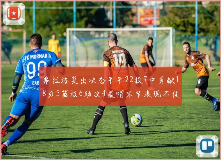 弗拉格复出状态平平22投7中贡献18分5篮板6助攻4盖帽末节表现不佳