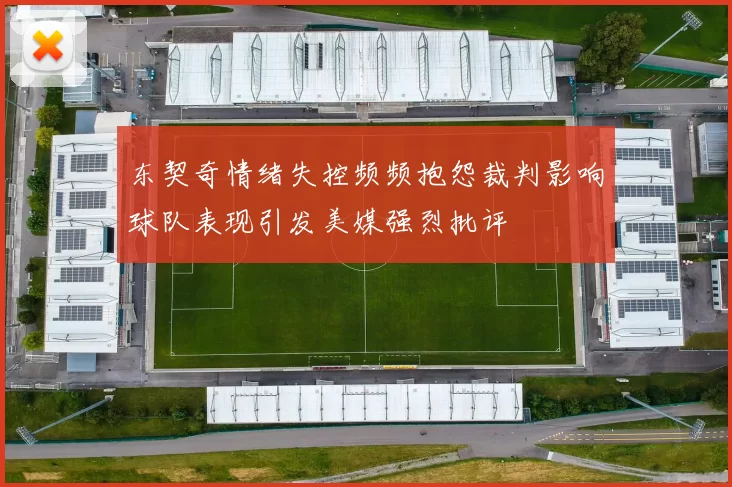 东契奇情绪失控频频抱怨裁判影响球队表现引发美媒强烈批评