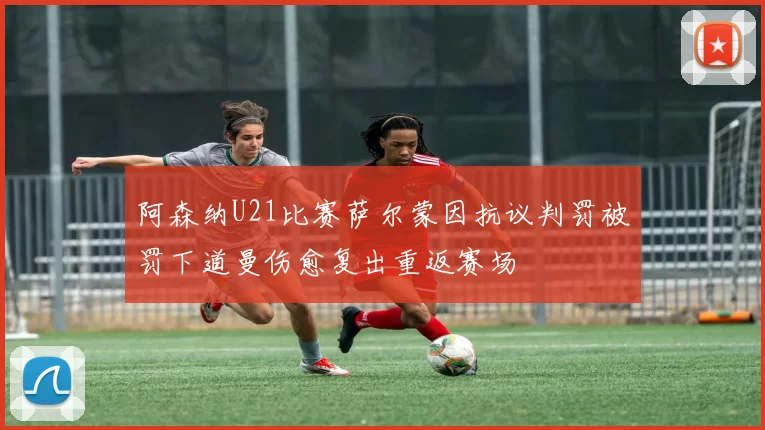 阿森纳U21比赛萨尔蒙因抗议判罚被罚下道曼伤愈复出重返赛场