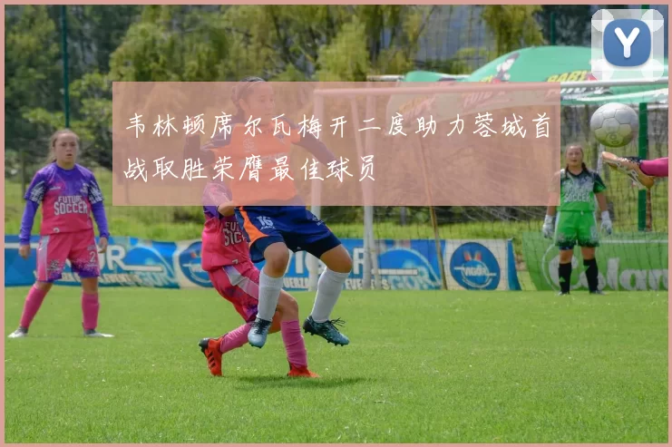 韦林顿席尔瓦梅开二度助力蓉城首战取胜荣膺最佳球员