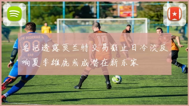 名记透露莫兰特交易截止日冷淡反响夏季雄鹿或成潜在新东家