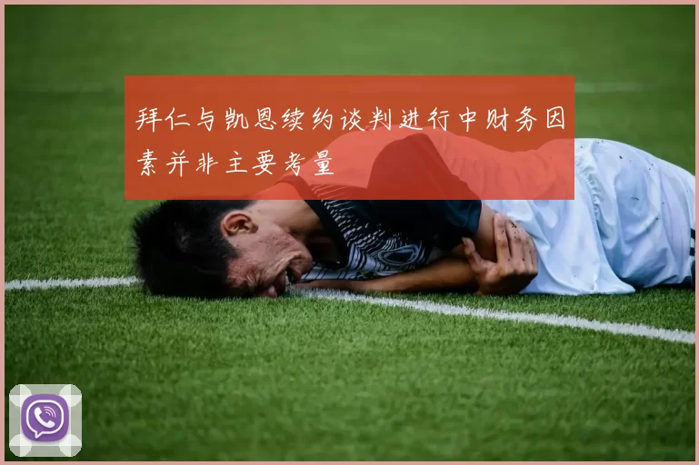 拜仁与凯恩续约谈判进行中财务因素并非主要考量