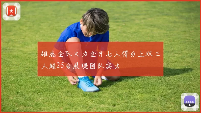 雄鹿全队火力全开七人得分上双三人超25分展现团队实力