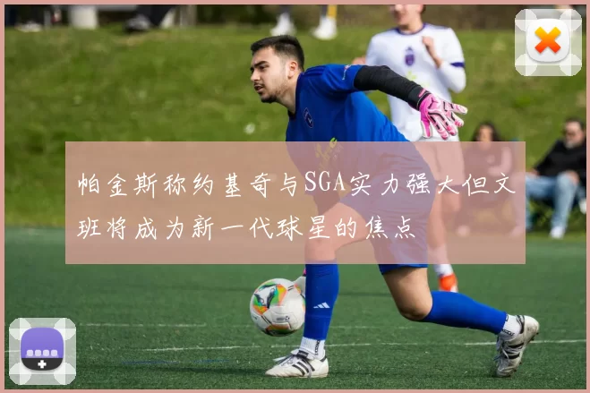 帕金斯称约基奇与SGA实力强大但文班将成为新一代球星的焦点