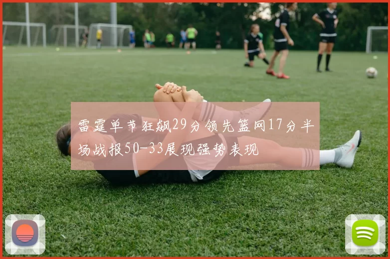 雷霆单节狂飙29分领先篮网17分半场战报50-33展现强势表现