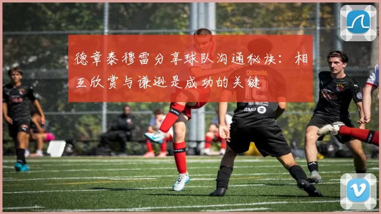德章泰穆雷分享球队沟通秘诀：相互欣赏与谦逊是成功的关键