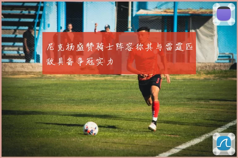 尼克杨盛赞骑士阵容称其与雷霆匹敌具备争冠实力