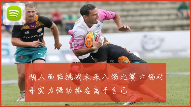 湖人面临挑战未来八场比赛六场对手实力强劲排名高于自己