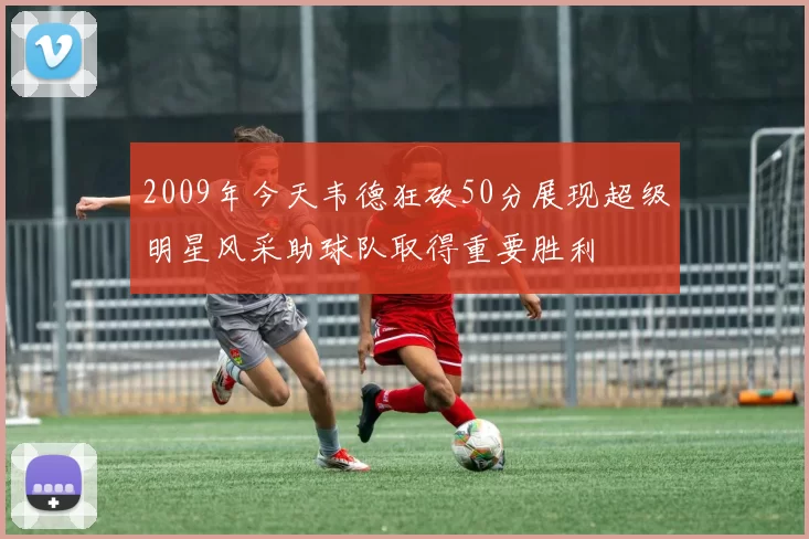 2009年今天韦德狂砍50分展现超级明星风采助球队取得重要胜利