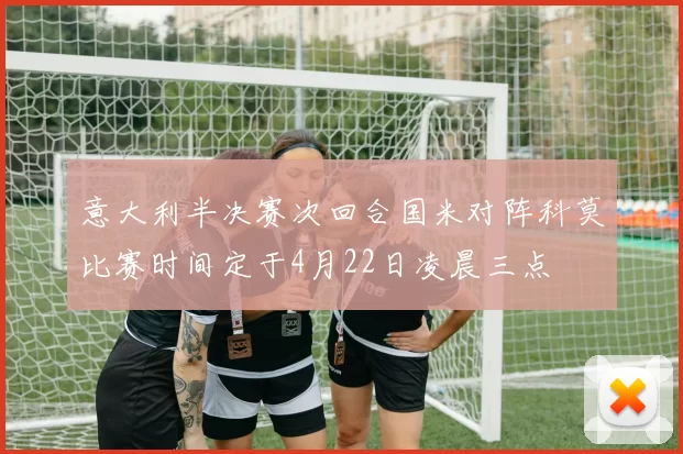 意大利半决赛次回合国米对阵科莫比赛时间定于4月22日凌晨三点