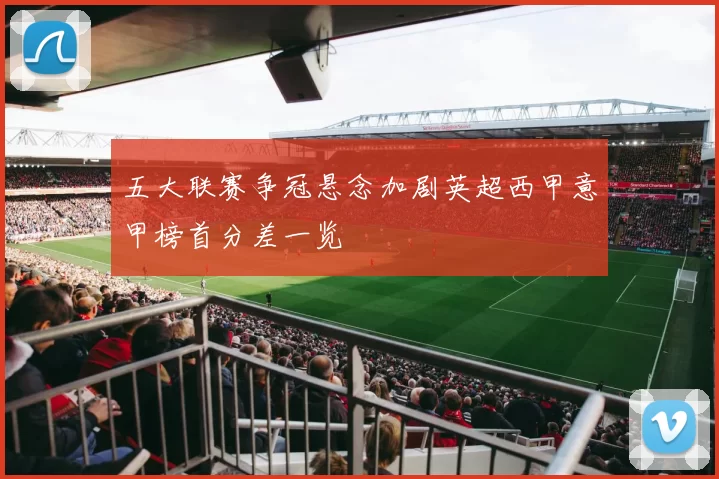 五大联赛争冠悬念加剧英超西甲意甲榜首分差一览