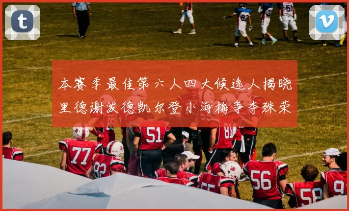 本赛季最佳第六人四大候选人揭晓里德谢泼德凯尔登小海梅争夺殊荣