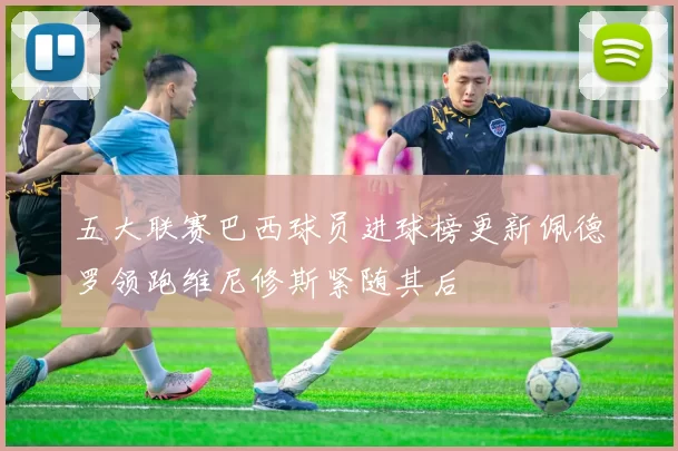 五大联赛巴西球员进球榜更新佩德罗领跑维尼修斯紧随其后