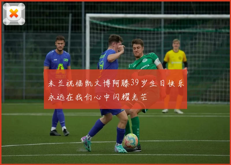 米兰祝福凯文博阿滕39岁生日快乐永远在我们心中闪耀光芒