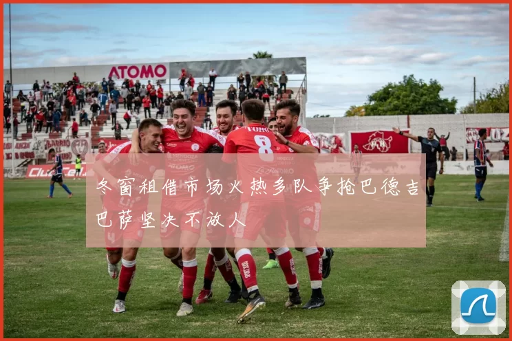 冬窗租借市场火热多队争抢巴德吉巴萨坚决不放人