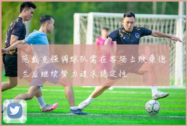 范戴克强调球队需在客场击败桑德兰后继续努力追求稳定性