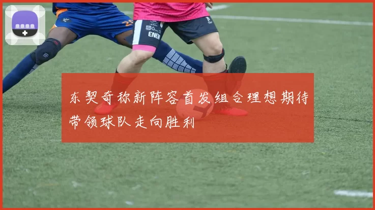 东契奇称新阵容首发组合理想期待带领球队走向胜利