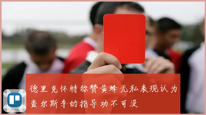 德里克怀特称赞黄蜂无私表现认为查尔斯李的指导功不可没