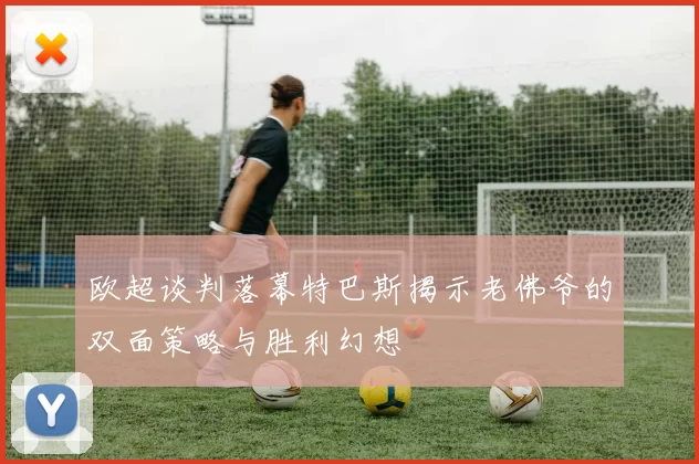 欧超谈判落幕特巴斯揭示老佛爷的双面策略与胜利幻想