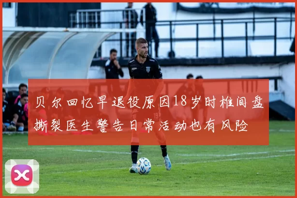 贝尔回忆早退役原因18岁时椎间盘撕裂医生警告日常活动也有风险