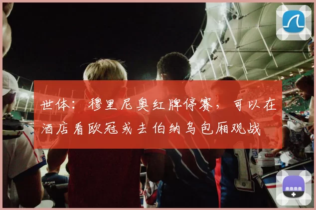 世体：穆里尼奥红牌停赛，可以在酒店看欧冠或去伯纳乌包厢观战