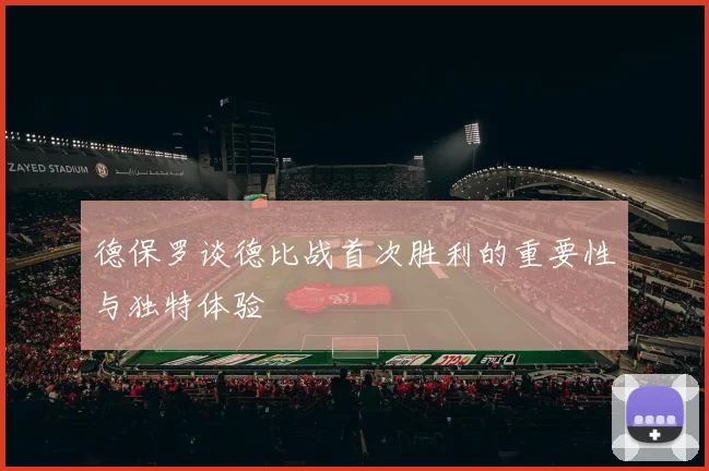 德保罗谈德比战首次胜利的重要性与独特体验