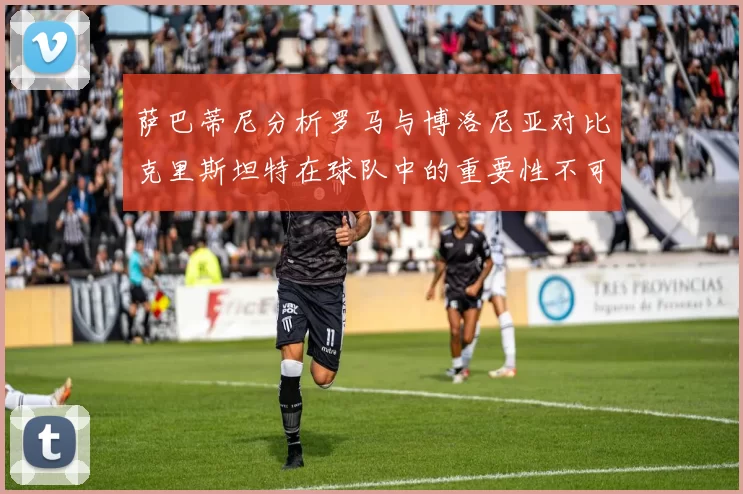 萨巴蒂尼分析罗马与博洛尼亚对比克里斯坦特在球队中的重要性不可替代