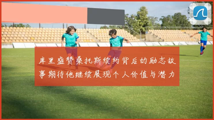 库里盛赞桑托斯续约背后的励志故事期待他继续展现个人价值与潜力